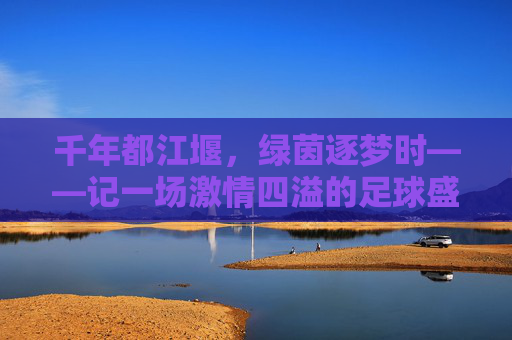 千年都江堰，绿茵逐梦时——记一场激情四溢的足球盛宴，千年都江堰绿茵逐梦，激情足球盛宴