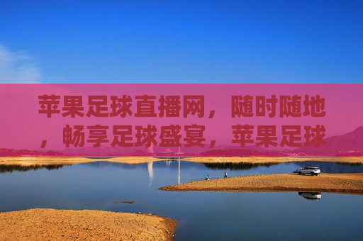 苹果足球直播网,随时随地,畅享足球盛宴,苹果足球直播,随时随地畅享足球盛宴