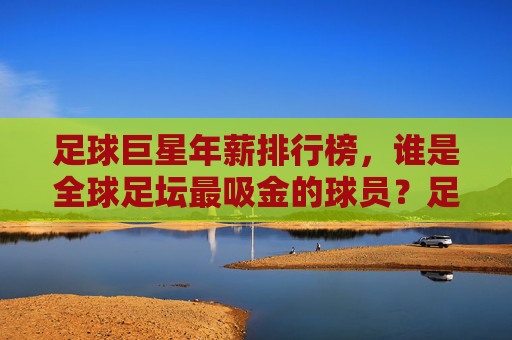足球巨星年薪排行榜,谁是全球足坛最吸金的球员?足球巨星全球年薪排行榜,谁是最吸金的球员?