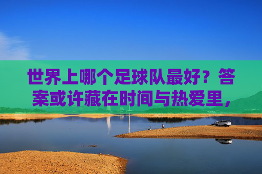 世界上哪个足球队最好？答案或许藏在时间与热爱里，时间与热爱，藏足球队最好的答案
