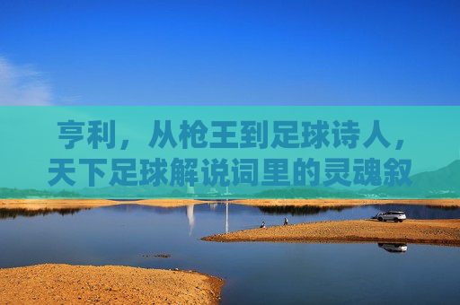 亨利，从枪王到足球诗人，天下足球解说词里的灵魂叙事，枪王到诗人，亨利，天下足球解说词的灵魂叙事
