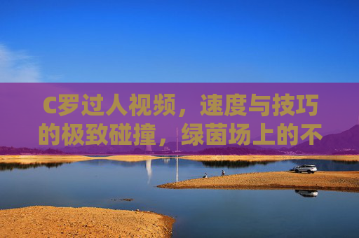 C罗过人视频,速度与技巧的极致碰撞,绿茵场上的不朽传奇,C罗过人,速度与技巧的极致碰撞,绿茵场不朽传奇