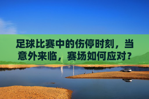 足球比赛中的伤停时刻,当意外来临,赛场如何应对?足球伤停时刻,意外来临,赛场应对之道