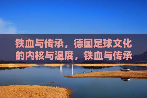 铁血与传承，德国足球文化的内核与温度，铁血与传承，德国足球文化的内核温度
