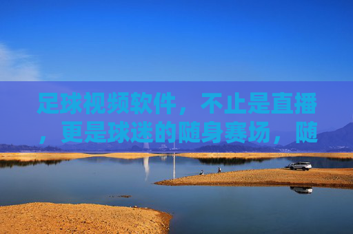 足球视频软件,不止是直播,更是球迷的随身赛场,随身赛场,足球视频软件不止直播