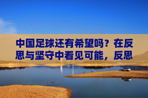中国足球还有希望吗？在反思与坚守中看见可能，反思坚守，中国足球希望可期