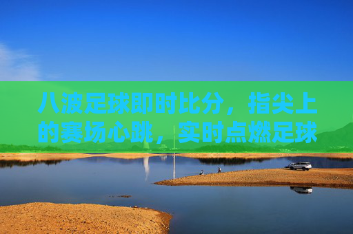 八波足球即时比分，指尖上的赛场心跳，实时点燃足球激情，八波足球即时比分，指尖赛场心跳，实时点燃激情