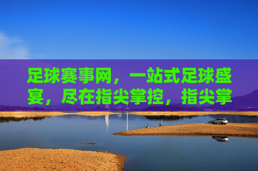 足球赛事网，一站式足球盛宴，尽在指尖掌控，指尖掌控足球盛宴，一站尽享