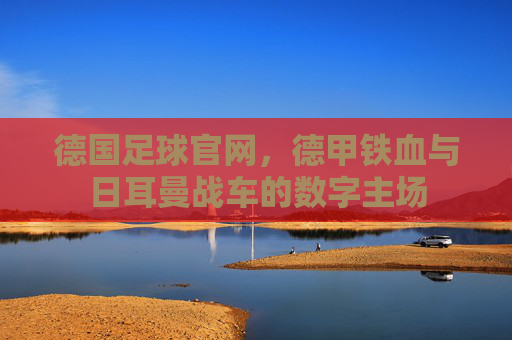 德国足球官网,德甲铁血与日耳曼战车的数字主场