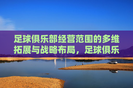 足球俱乐部经营范围的多维拓展与战略布局，足球俱乐部经营范围的多维拓展与战略布局