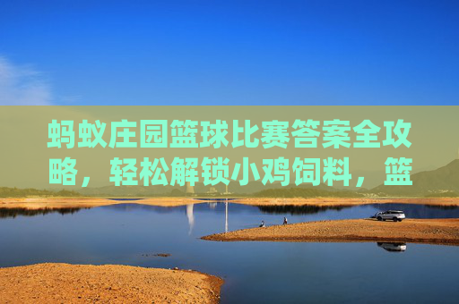 蚂蚁庄园篮球比赛答案全攻略，轻松解锁小鸡饲料，篮球知识涨不停！蚂蚁庄园篮球比赛全攻略，解锁小鸡饲料，篮球知识轻松涨！