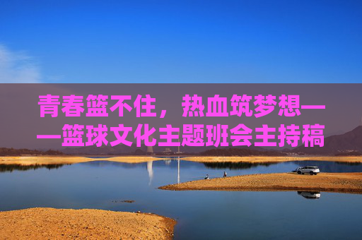 青春篮不住，热血筑梦想——篮球文化主题班会主持稿，青春热血，篮球筑梦