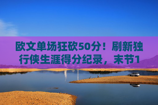 欧文单场狂砍50分！刷新独行侠生涯得分纪录，末节11分力克火箭，欧文狂砍50分刷新独行侠生涯纪录 末节11分力克火箭