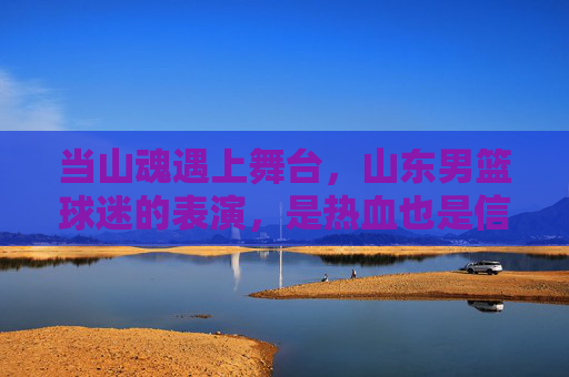 当山魂遇上舞台，山东男篮球迷的表演，是热血也是信仰，山魂遇舞台，球迷热血演信仰