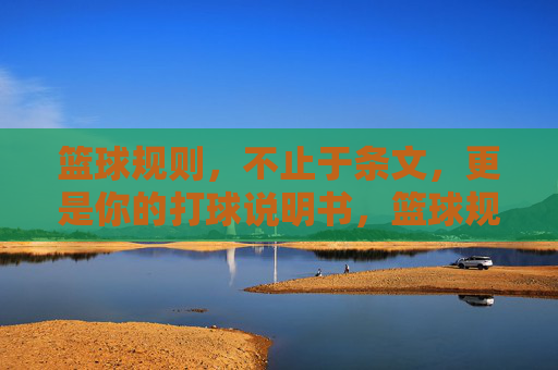 篮球规则,不止于条文,更是你的打球说明书,篮球规则,实战打球说明书