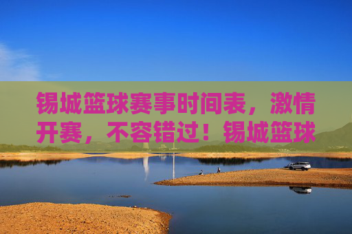 锡城篮球赛事时间表,激情开赛,不容错过!锡城篮球赛事时间表,激情开赛,不容错过!