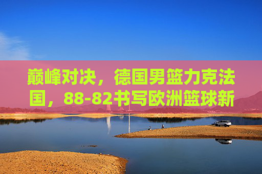 巅峰对决，德国男篮力克法国，88-82书写欧洲篮球新篇章，德国男篮88-82力克法国，巅峰对决书写欧洲篮球新篇章