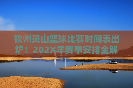 钦州灵山篮球比赛时间表出炉!202X年赛事安排全解析,钦州灵山202X年篮球比赛时间表出炉,赛事安排全解析