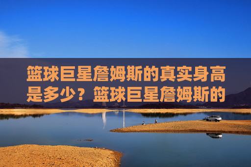 篮球巨星詹姆斯的真实身高是多少？篮球巨星詹姆斯的真实身高是多少？