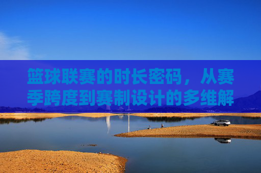 篮球联赛的时长密码,从赛季跨度到赛制设计的多维解析,篮球联赛的时长密码,赛制设计与赛季跨度的多维解析