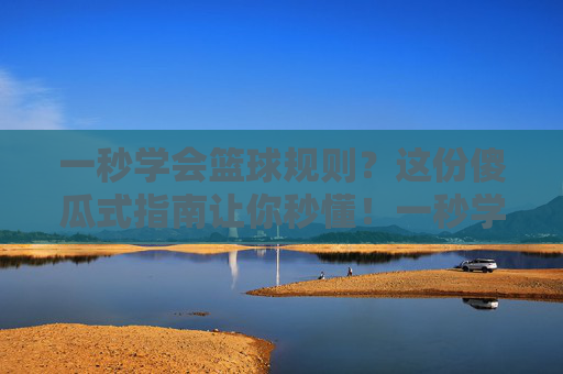 一秒学会篮球规则？这份傻瓜式指南让你秒懂！一秒学会篮球规则，傻瓜式秒懂指南