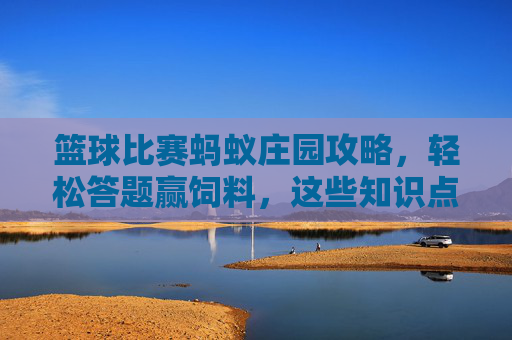篮球比赛蚂蚁庄园攻略,轻松答题赢饲料,这些知识点别错过!蚂蚁庄园篮球比赛答题攻略,轻松赢饲料,知识点别错过!