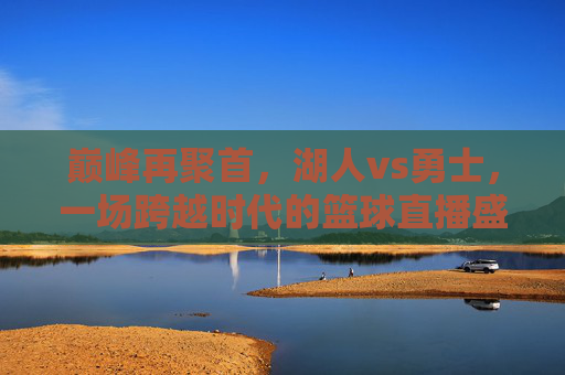 巅峰再聚首,湖人vs勇士,一场跨越时代的篮球直播盛宴,巅峰再聚首,湖人vs勇士,跨越时代的篮球盛宴