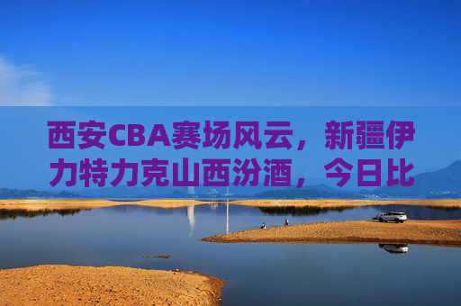 西安CBA赛场风云,新疆伊力特力克山西汾酒,今日比分定格于98:92,西安CBA,新疆伊力特98-92力克山西汾酒
