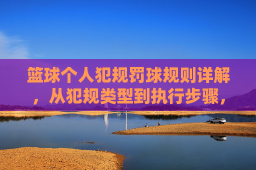 篮球个人犯规罚球规则详解,从犯规类型到执行步骤,篮球个人犯规罚球规则详解,从犯规类型到执行步骤