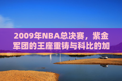 2009年NBA总决赛,紫金军团的王座重铸与科比的加冕时刻,2009年NBA总决赛,紫金军团王座重铸,科比加冕时刻