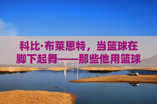 科比·布莱恩特，当篮球在脚下起舞——那些他用篮球踢球的经典瞬间，科比·篮球脚下起舞，踢球经典瞬间