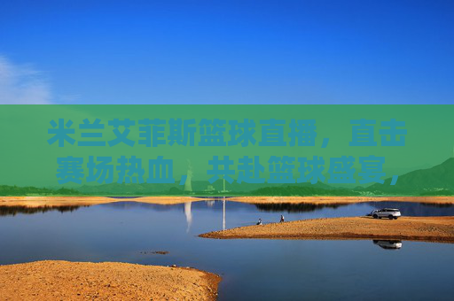 米兰艾菲斯篮球直播，直击赛场热血，共赴篮球盛宴，米兰艾菲斯篮球直播，直击赛场热血，共赴篮球盛宴
