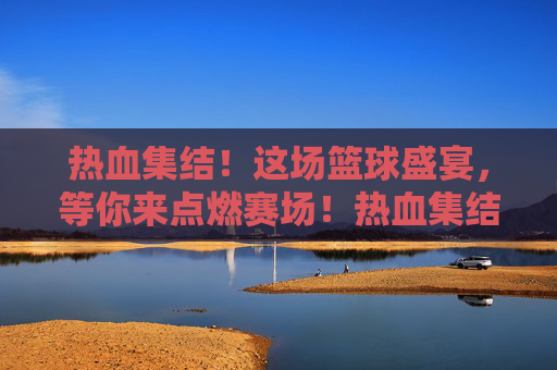 热血集结！这场篮球盛宴，等你来点燃赛场！热血集结！篮球盛宴，等你点燃赛场！