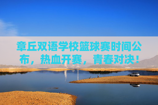章丘双语学校篮球赛时间公布，热血开赛，青春对决！章丘双语学校篮球赛时间公布，青春对决热血开赛