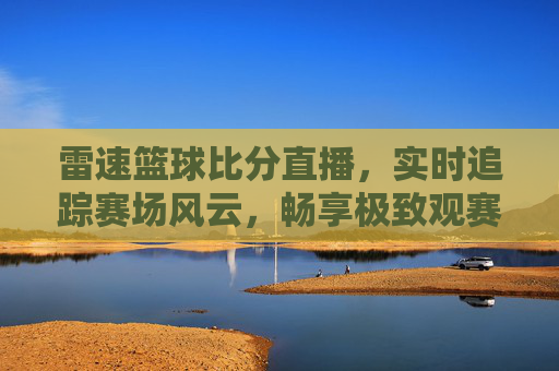 雷速篮球比分直播,实时追踪赛场风云,畅享极致观赛体验,雷速篮球比分直播,实时追踪赛场风云,畅享极致观赛体验