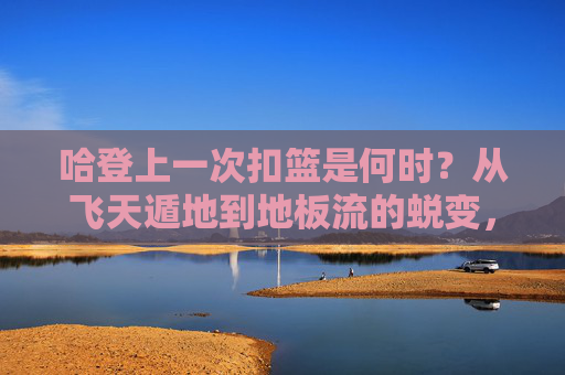 哈登上一次扣篮是何时?从飞天遁地到地板流的蜕变,哈登最后一次扣篮,从飞天遁地到地板流的蜕变
