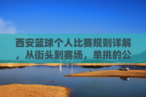 西安篮球个人比赛规则详解,从街头到赛场,单挑的公平法则,西安篮球个人单挑规则,街头到赛场的公平法则