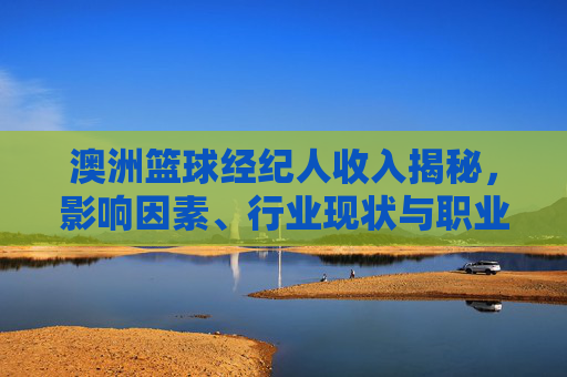 澳洲篮球经纪人收入揭秘,影响因素、行业现状与职业前景,澳洲篮球经纪人收入全解,影响因素、行业现状与职业前景