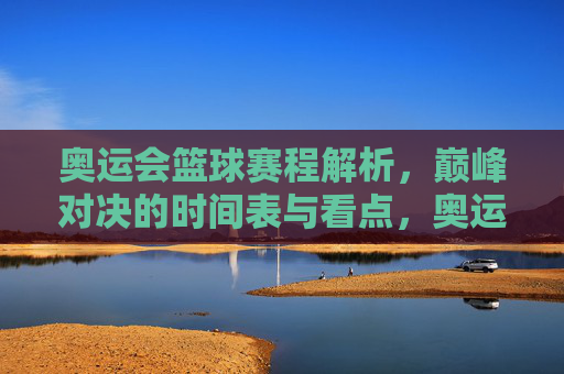 奥运会篮球赛程解析，巅峰对决的时间表与看点，奥运会篮球赛程解析，巅峰对决时间表与看点
