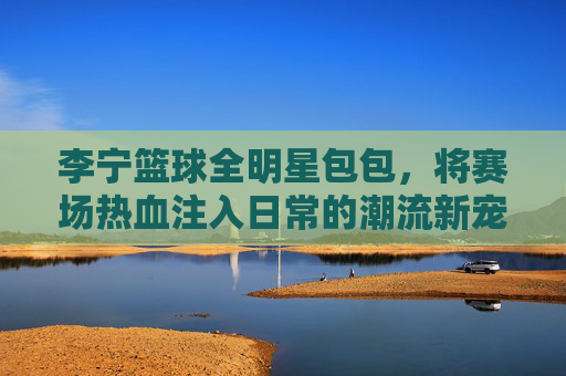 李宁篮球全明星包包,将赛场热血注入日常的潮流新宠,李宁篮球全明星包,赛场热血注入日常的潮流新宠