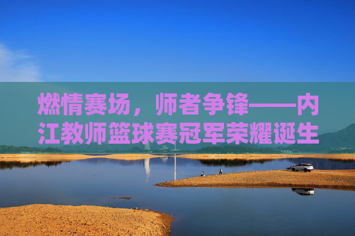 燃情赛场，师者争锋——内江教师篮球赛冠军荣耀诞生！内江教师篮球赛冠军荣耀诞生