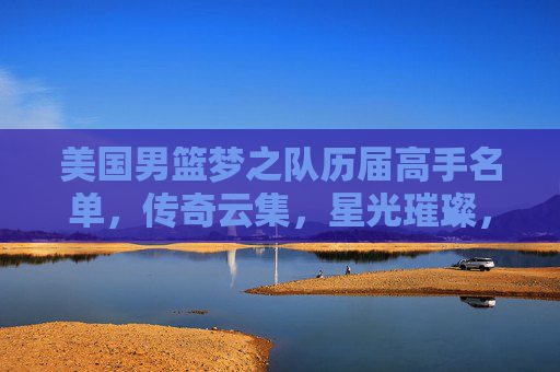 美国男篮梦之队历届高手名单，传奇云集，星光璀璨，美国男篮梦之队，历届传奇星光名录