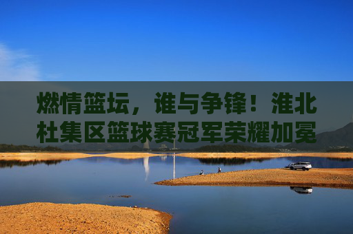燃情篮坛，谁与争锋！淮北杜集区篮球赛冠军荣耀加冕，燃情篮坛，谁与争锋！淮北杜集区篮球赛冠军荣耀加冕