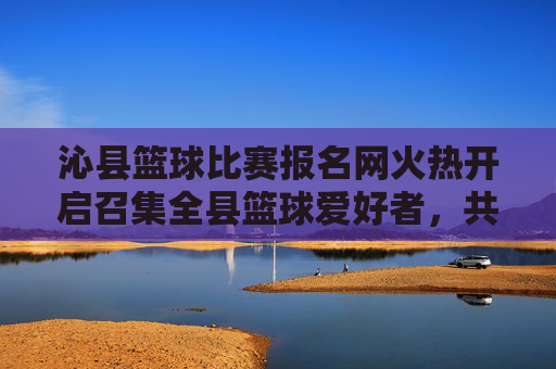 沁县篮球比赛报名网火热开启召集全县篮球爱好者，共赴热血之约！沁县篮球比赛报名火热开启，共赴热血之约！