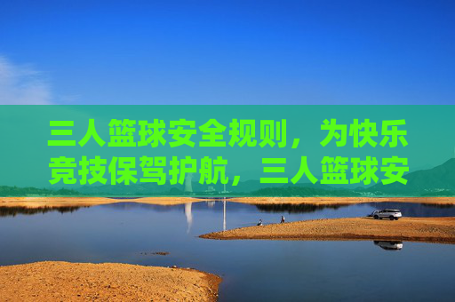 三人篮球安全规则,为快乐竞技保驾护航,三人篮球安全规则,快乐竞技的坚实保障