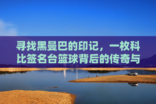寻找黑曼巴的印记，一枚科比签名台篮球背后的传奇与情怀，黑曼巴印记，科比签名篮球的传奇与情怀