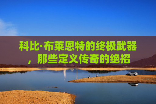 科比·布莱恩特的终极武器,那些定义传奇的绝招