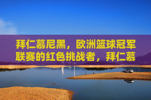 拜仁慕尼黑,欧洲篮球冠军联赛的红色挑战者,拜仁慕尼黑,欧洲篮球冠军联赛的红色挑战者