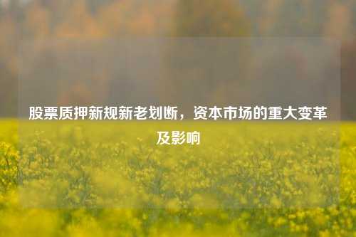 股票质押新规新老划断,资本市场的重大变革及影响