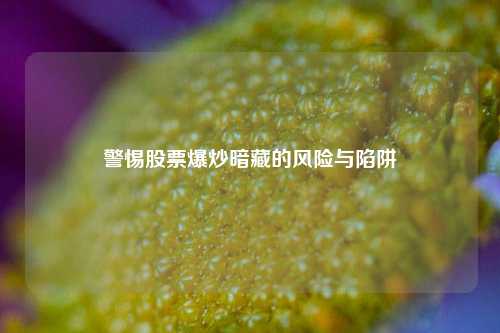 警惕股票爆炒暗藏的风险与陷阱